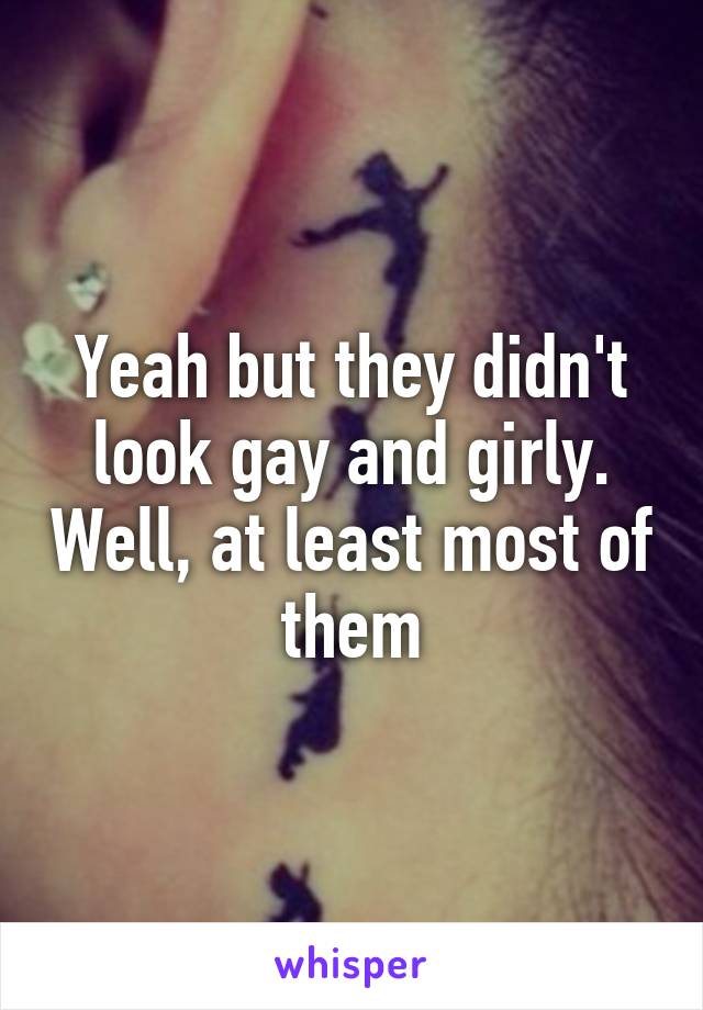 Yeah but they didn't look gay and girly. Well, at least most of them