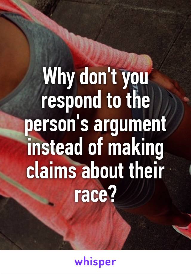 Why don't you respond to the person's argument instead of making claims about their race?