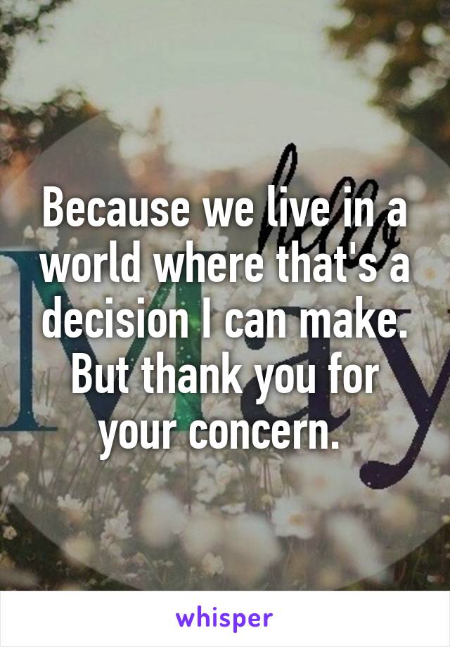 Because we live in a world where that's a decision I can make. But thank you for your concern. 