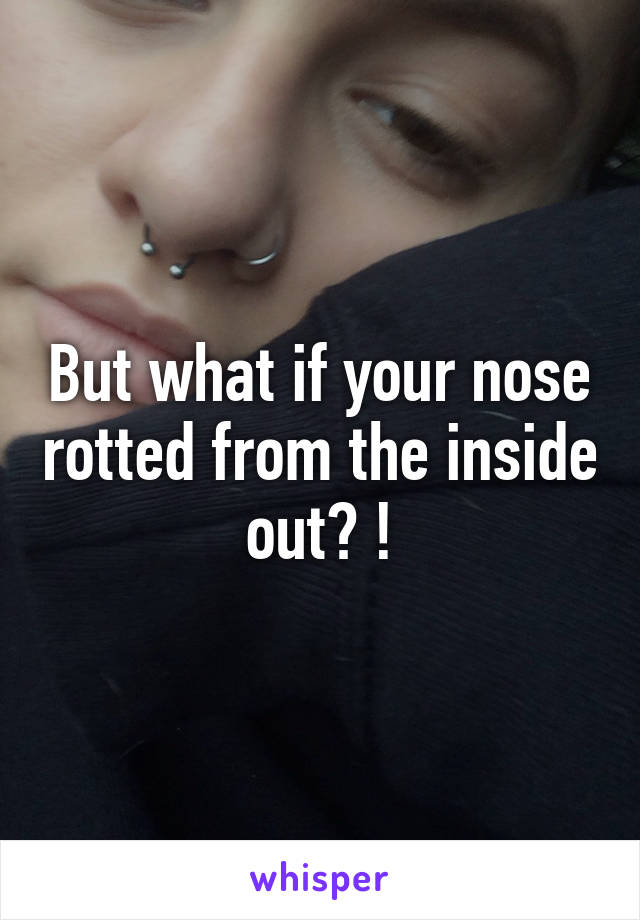 But what if your nose rotted from the inside out? !