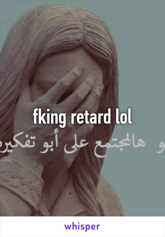 fking retard lol