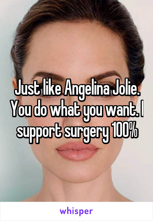 Just like Angelina Jolie. You do what you want. I support surgery 100%
