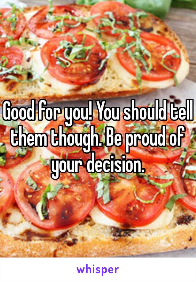 Good for you! You should tell them though. Be proud of your decision.