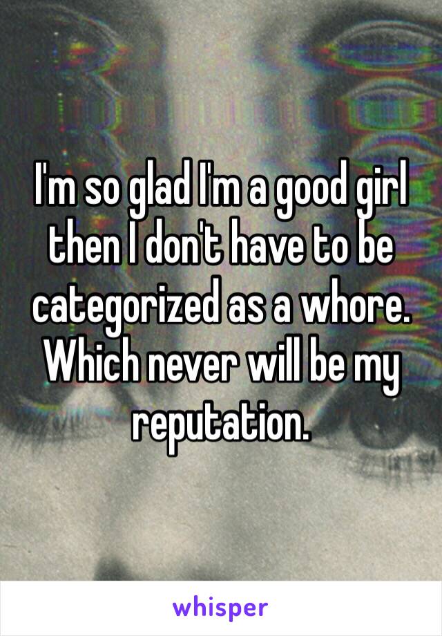 I'm so glad I'm a good girl then I don't have to be categorized as a whore. Which never will be my reputation. 