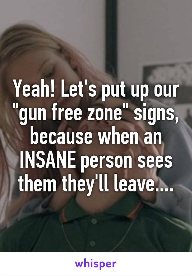 Yeah! Let's put up our "gun free zone" signs, because when an INSANE person sees them they'll leave....