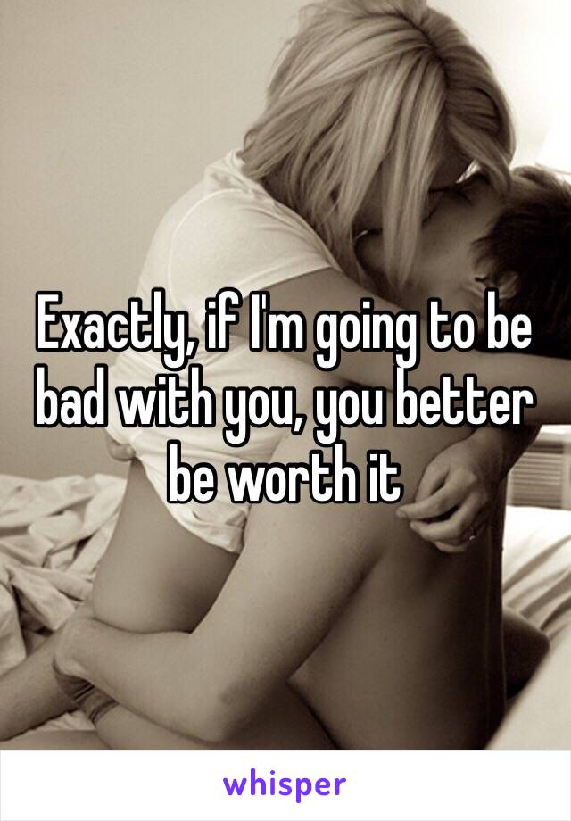 Exactly, if I'm going to be bad with you, you better be worth it 