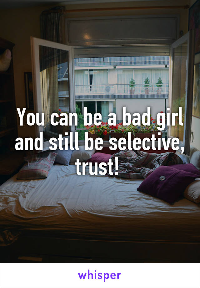 You can be a bad girl and still be selective, trust! 