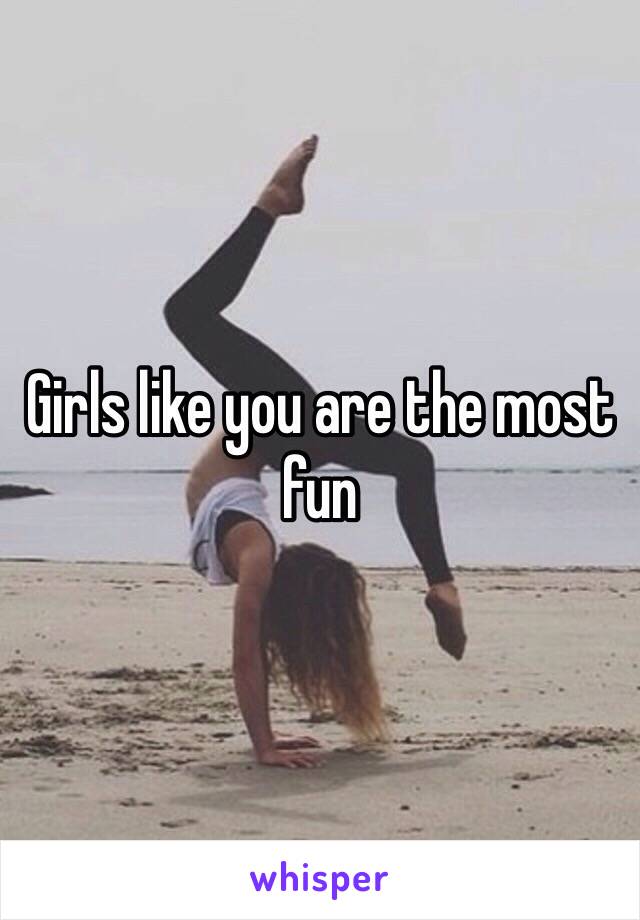 Girls like you are the most fun