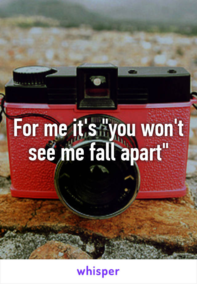 For me it's "you won't see me fall apart"