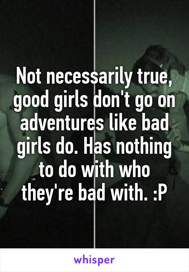 Not necessarily true, good girls don't go on adventures like bad girls do. Has nothing to do with who they're bad with. :P