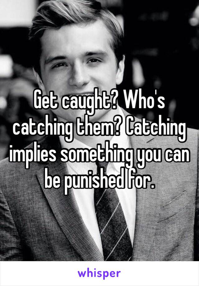 Get caught? Who's catching them? Catching implies something you can be punished for. 