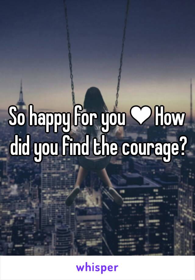 So happy for you ❤ How did you find the courage?
