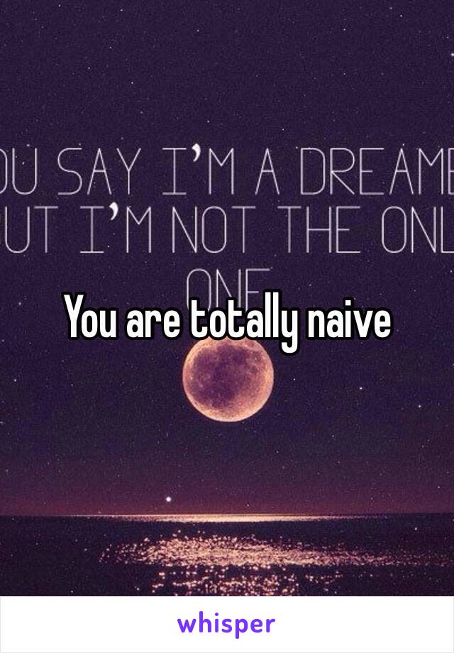 You are totally naive 