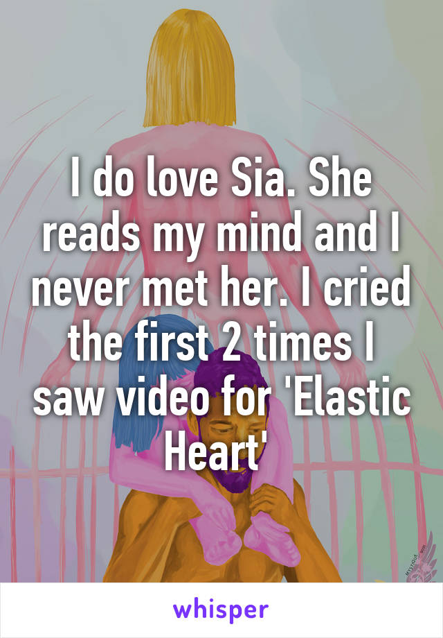 I do love Sia. She reads my mind and I never met her. I cried the first 2 times I saw video for 'Elastic Heart' 