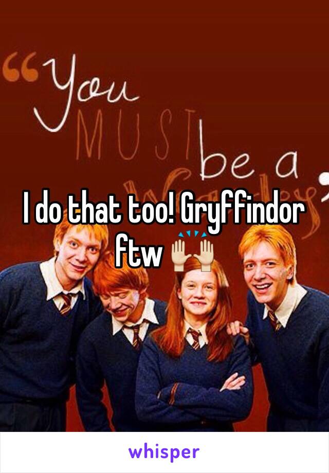 I do that too! Gryffindor ftw 🙌