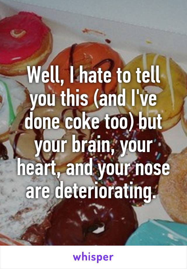 Well, I hate to tell you this (and I've done coke too) but your brain, your heart, and your nose are deteriorating. 