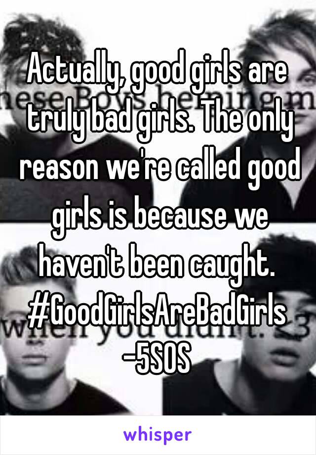 Actually, good girls are truly bad girls. The only reason we're called good girls is because we haven't been caught. 
#GoodGirlsAreBadGirls
-5SOS