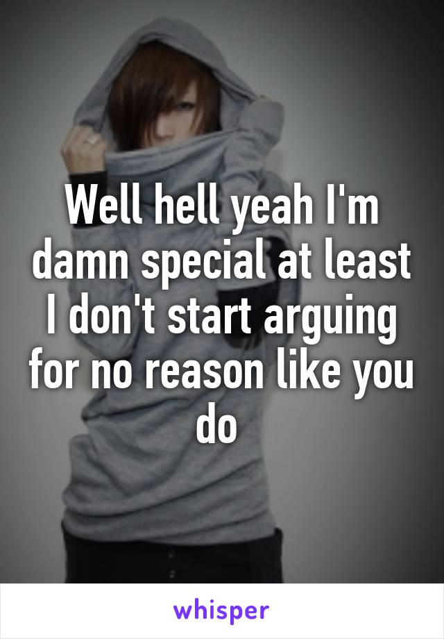 Well hell yeah I'm damn special at least I don't start arguing for no reason like you do 