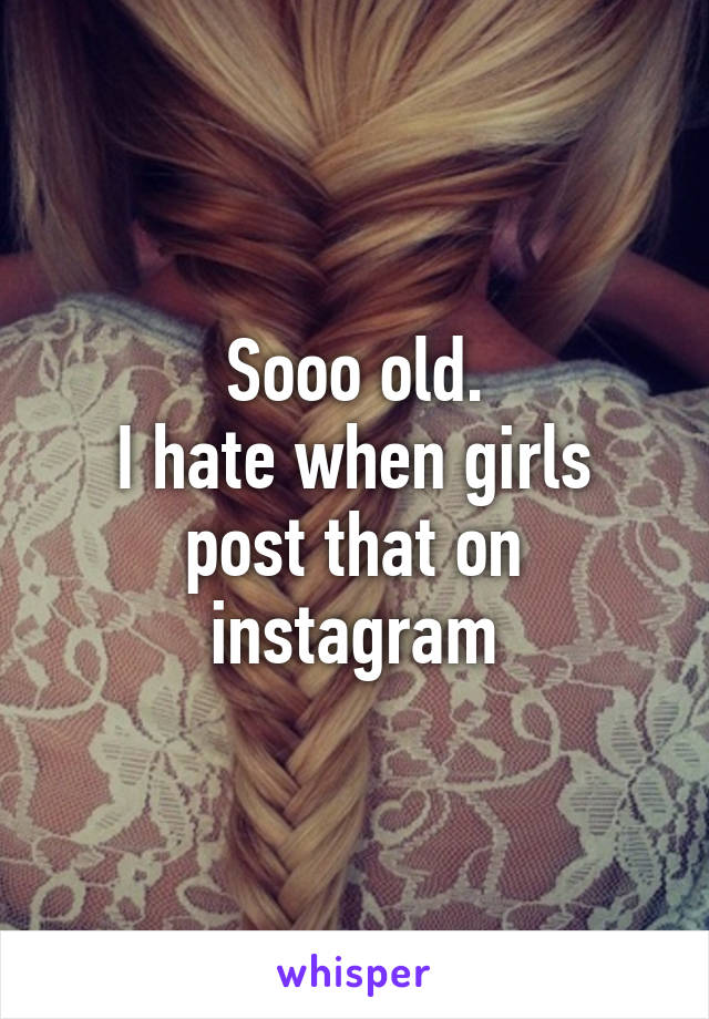 Sooo old.
I hate when girls post that on instagram