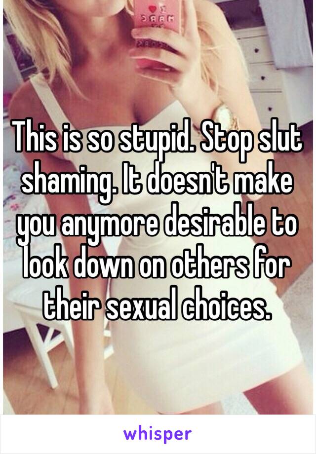 This is so stupid. Stop slut shaming. It doesn't make you anymore desirable to look down on others for their sexual choices. 