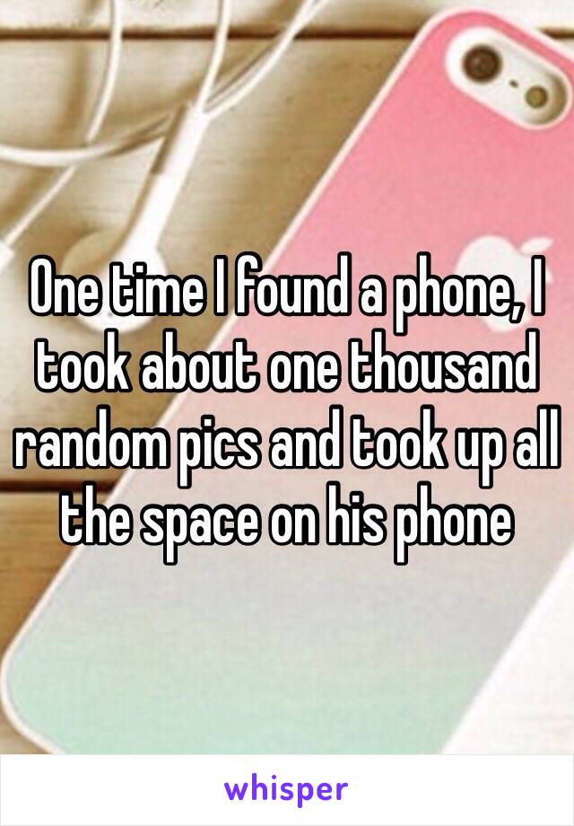 One time I found a phone, I took about one thousand random pics and took up all the space on his phone