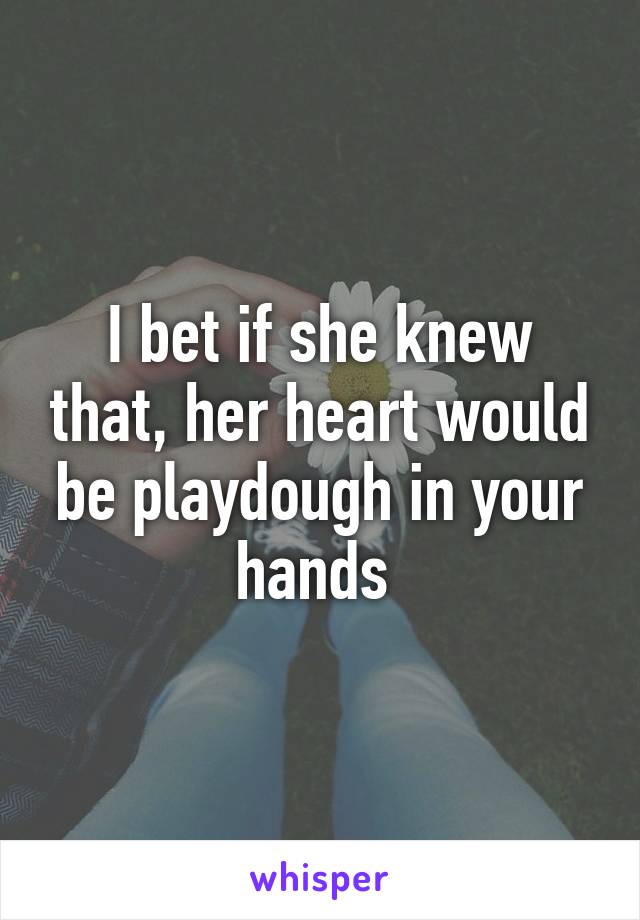 I bet if she knew that, her heart would be playdough in your hands 