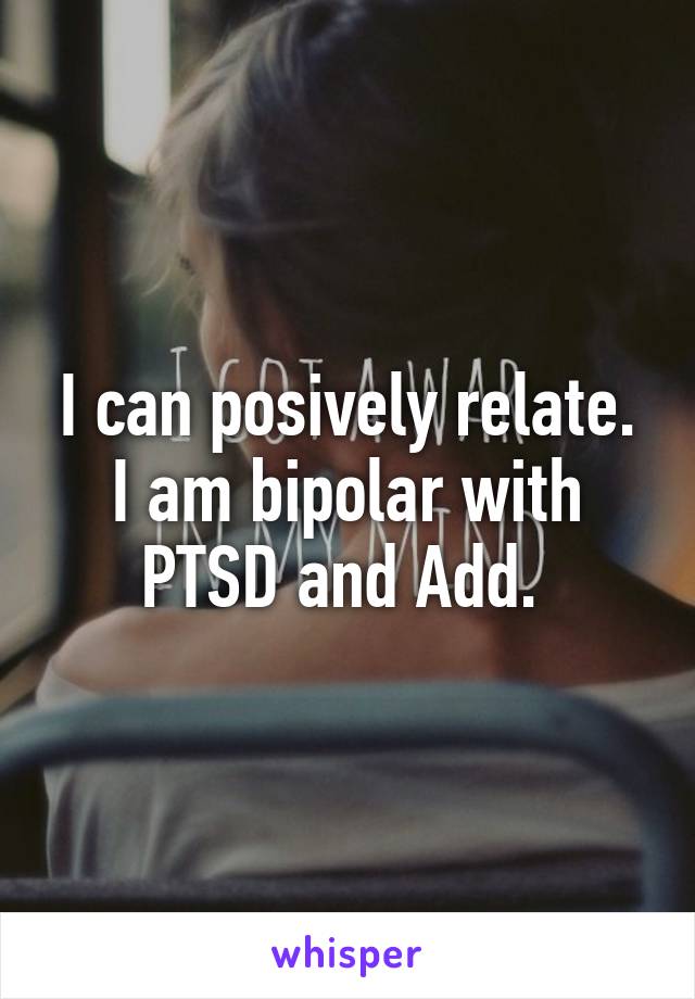 I can posively relate. I am bipolar with PTSD and Add. 