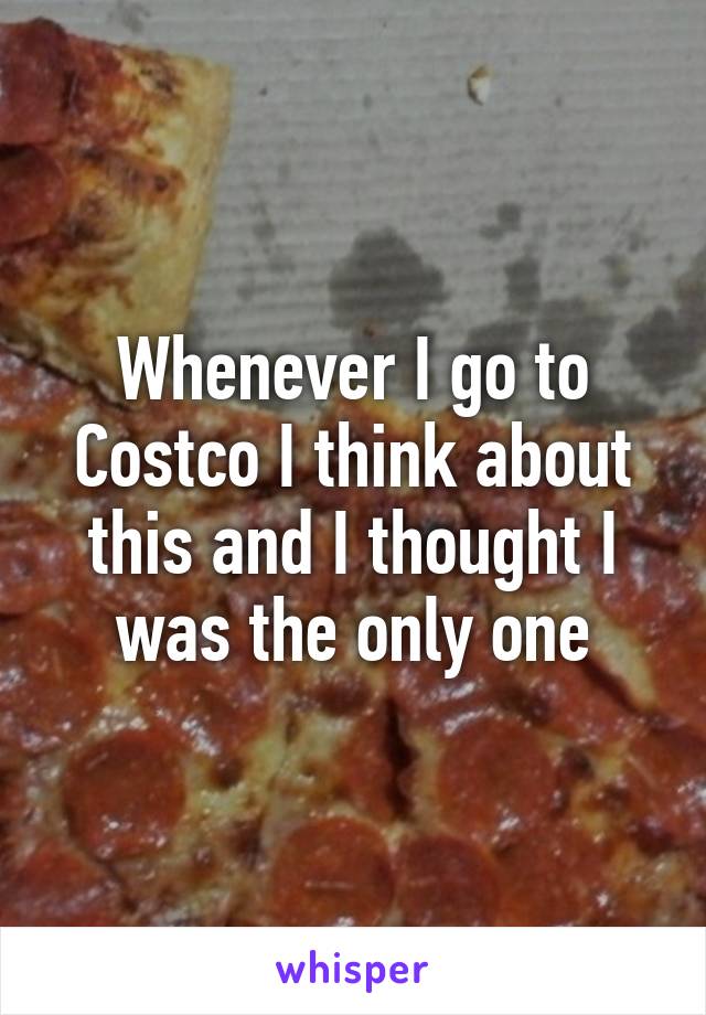 Whenever I go to Costco I think about this and I thought I was the only one