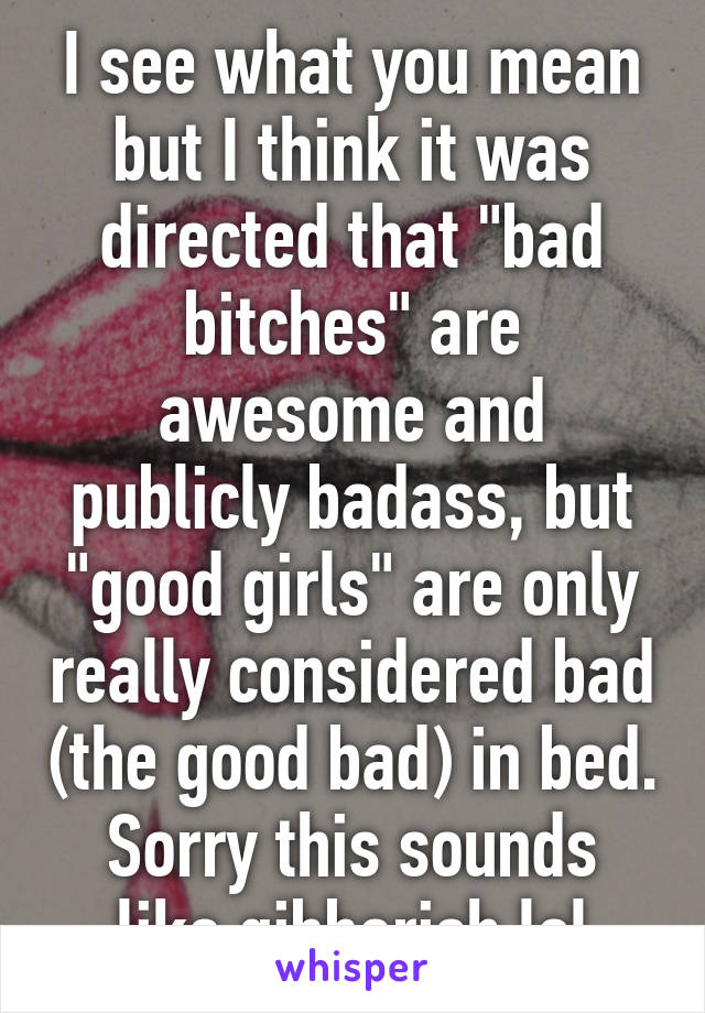 I see what you mean but I think it was directed that "bad bitches" are awesome and publicly badass, but "good girls" are only really considered bad (the good bad) in bed.
Sorry this sounds like gibberish lol