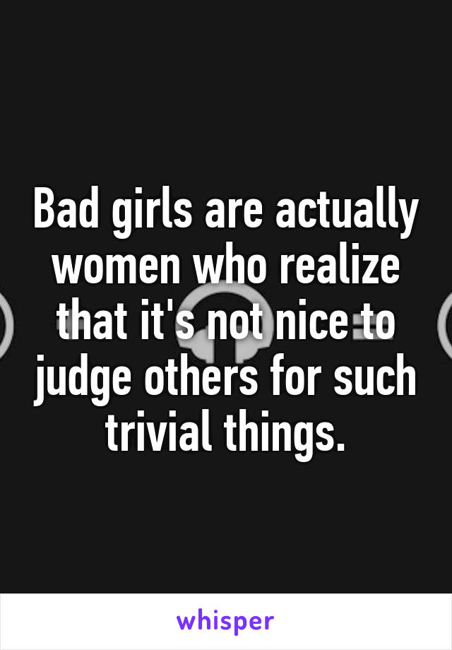 Bad girls are actually women who realize that it's not nice to judge others for such trivial things.