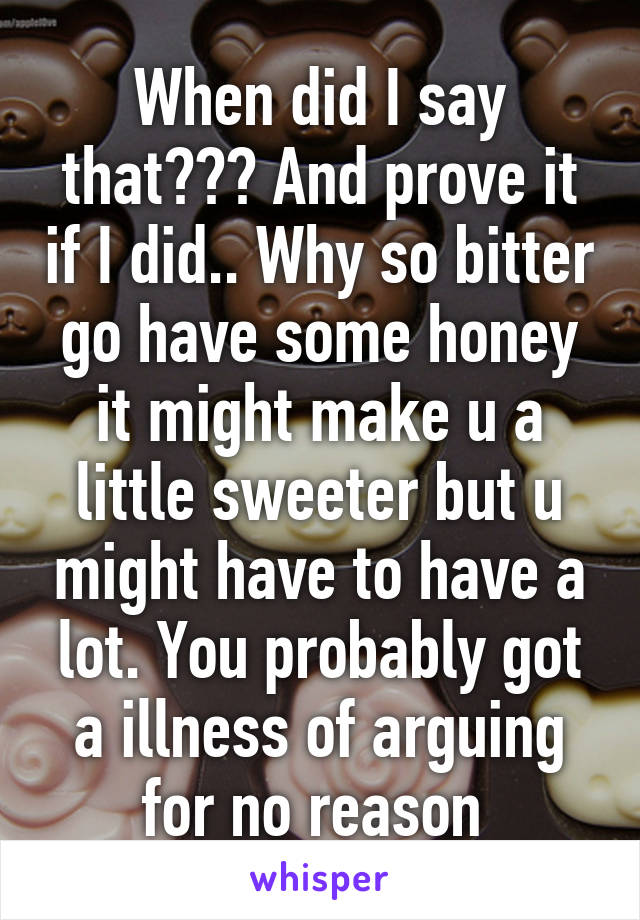 When did I say that??? And prove it if I did.. Why so bitter go have some honey it might make u a little sweeter but u might have to have a lot. You probably got a illness of arguing for no reason 