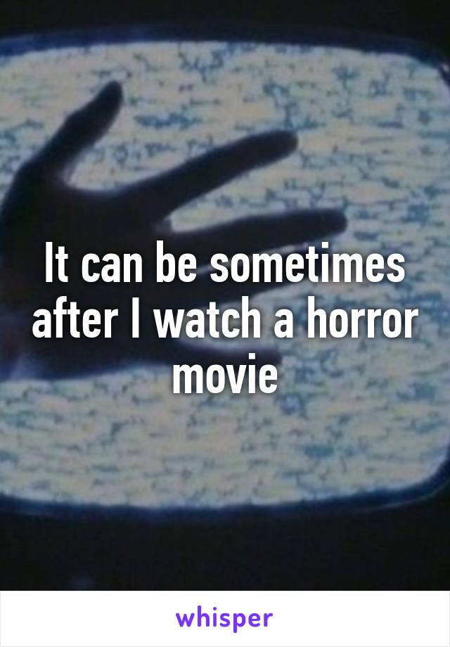 It can be sometimes after I watch a horror movie