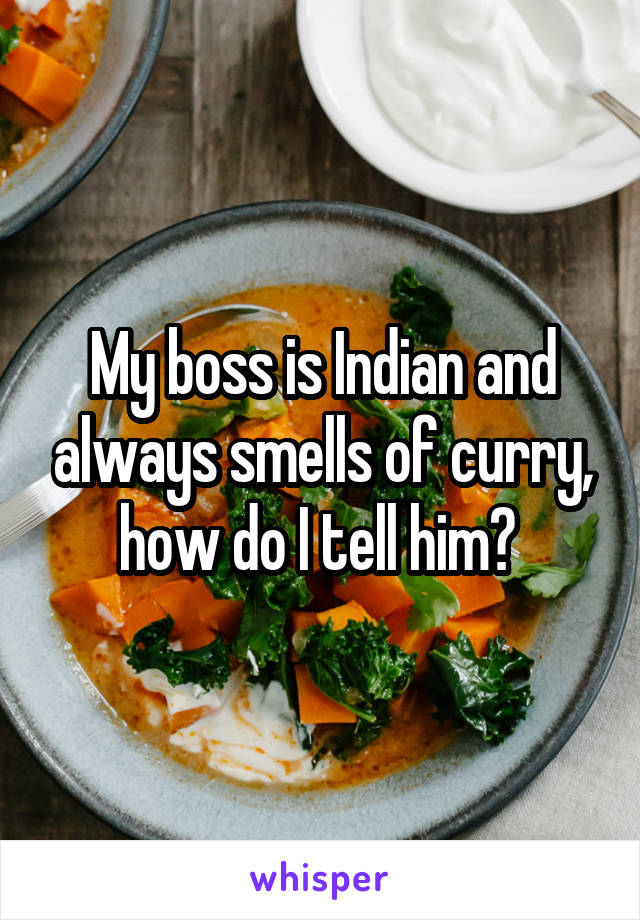 My boss is Indian and always smells of curry, how do I tell him? 