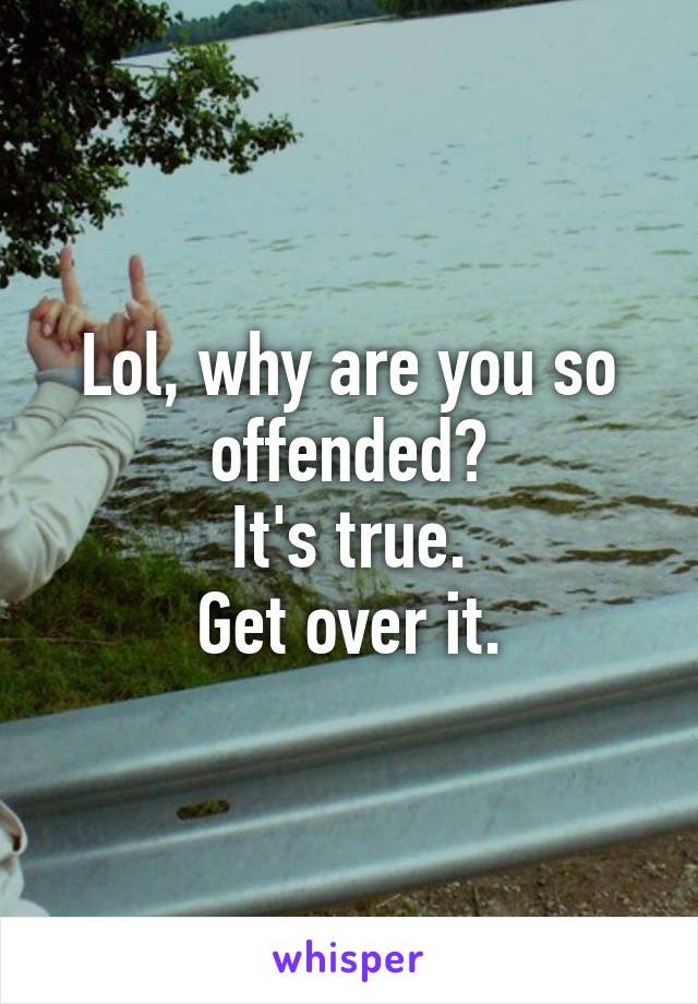 Lol, why are you so offended?
It's true.
Get over it.