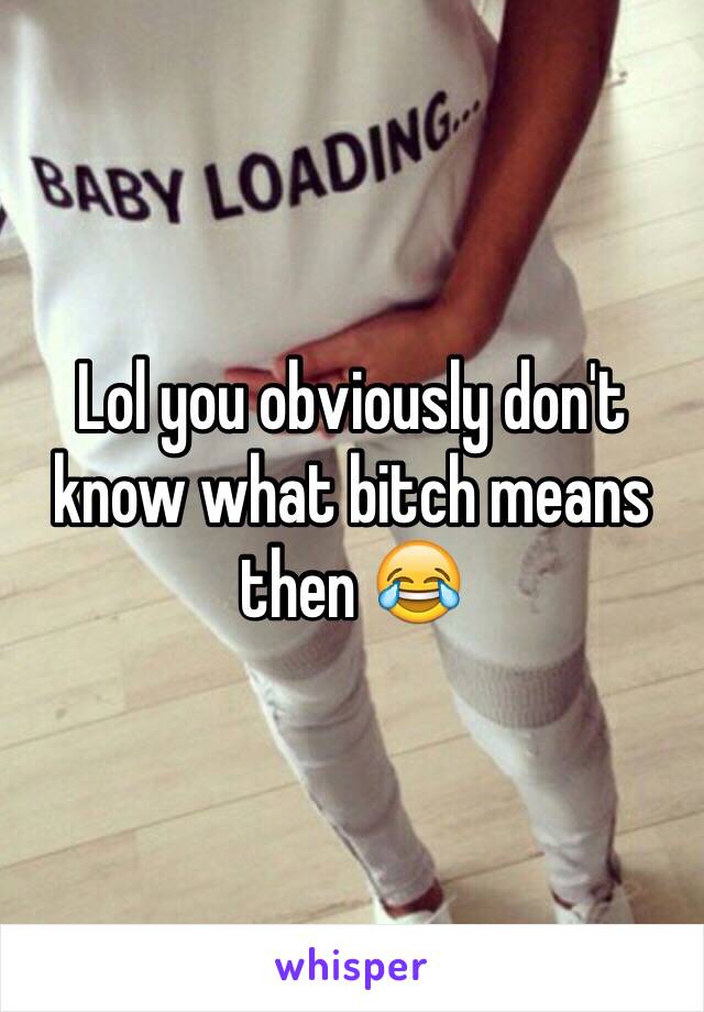 Lol you obviously don't know what bitch means then 😂