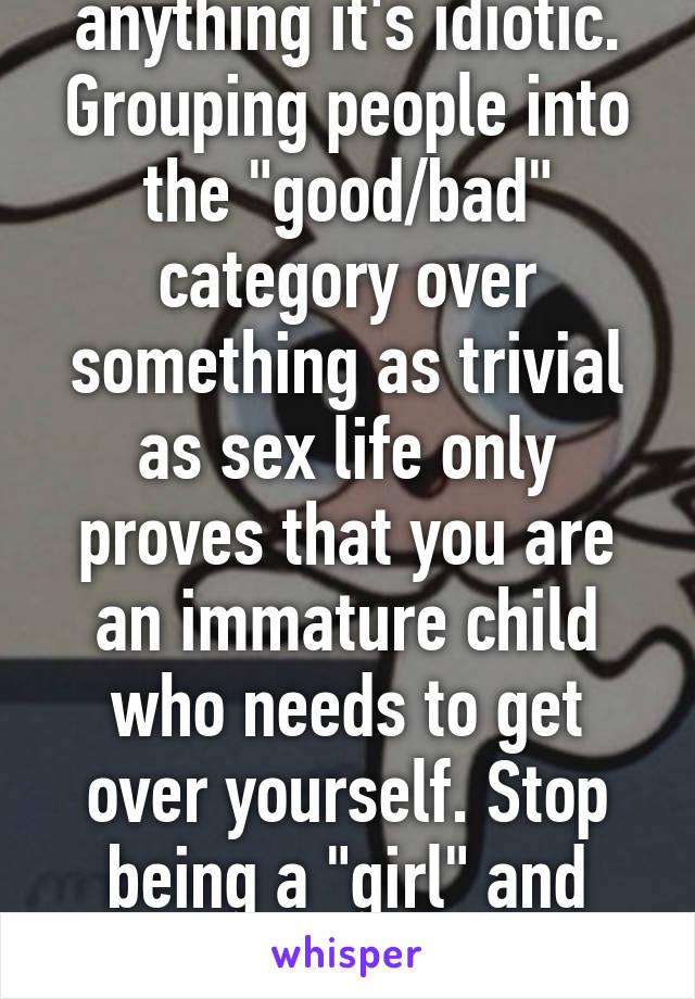 It isn't true. If anything it's idiotic. Grouping people into the "good/bad" category over something as trivial as sex life only proves that you are an immature child who needs to get over yourself. Stop being a "girl" and become a fucking adult.