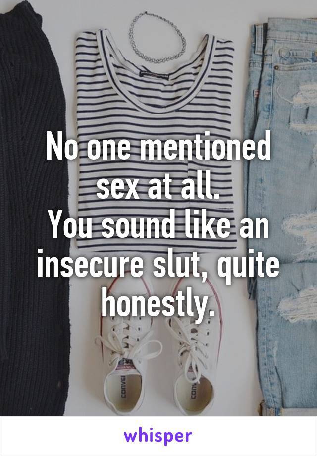 No one mentioned sex at all.
You sound like an insecure slut, quite honestly.