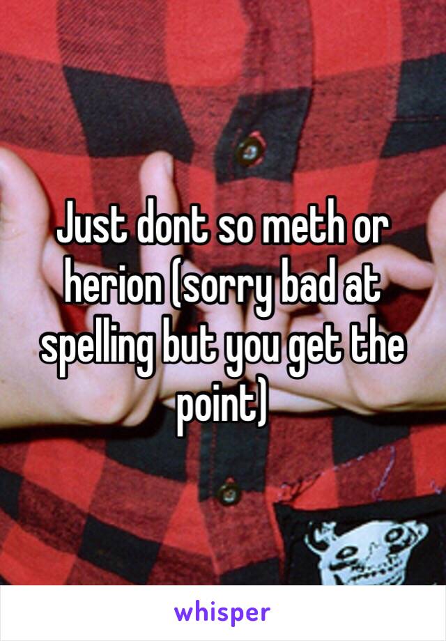 Just dont so meth or herion (sorry bad at spelling but you get the point)