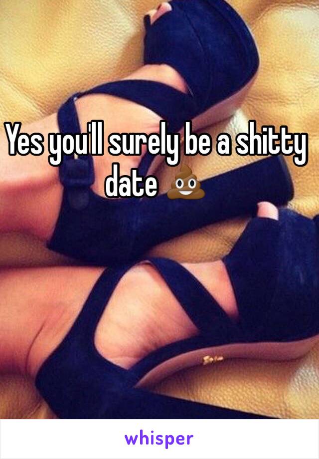 Yes you'll surely be a shitty date 💩