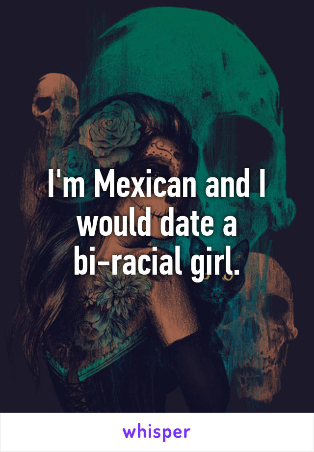 I'm Mexican and I would date a bi-racial girl.