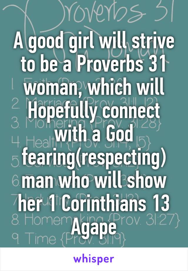 A good girl will strive to be a Proverbs 31 woman, which will Hopefully connect with a God fearing(respecting) man who will show her 1 Corinthians 13 Agape