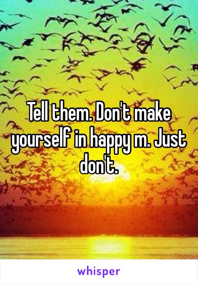 Tell them. Don't make yourself in happy m. Just don't.