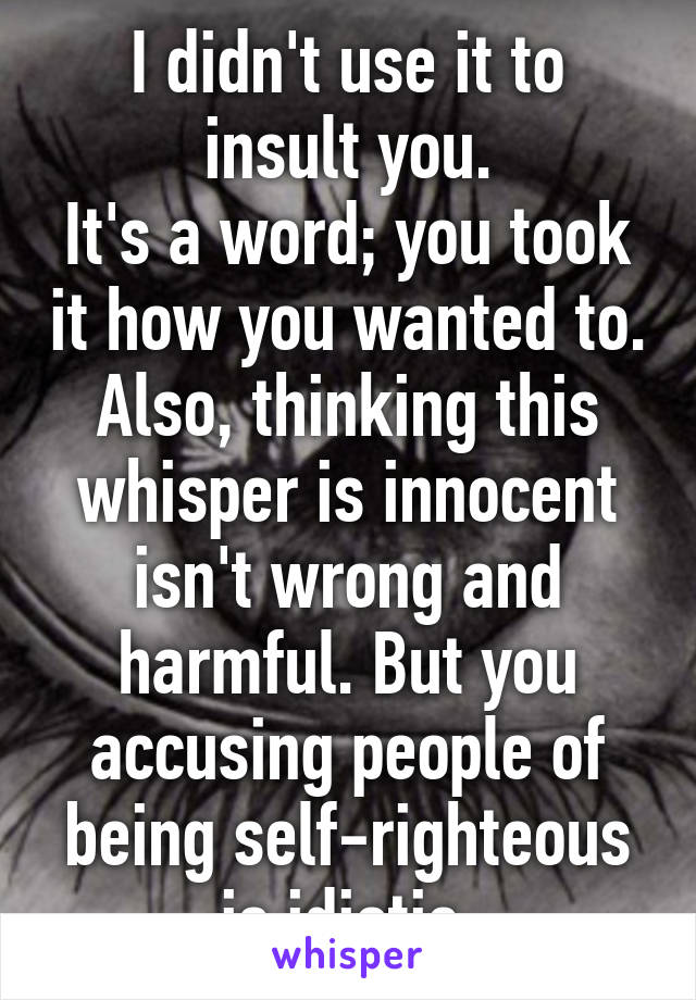 I didn't use it to insult you.
It's a word; you took it how you wanted to.
Also, thinking this whisper is innocent isn't wrong and harmful. But you accusing people of being self-righteous is idiotic.