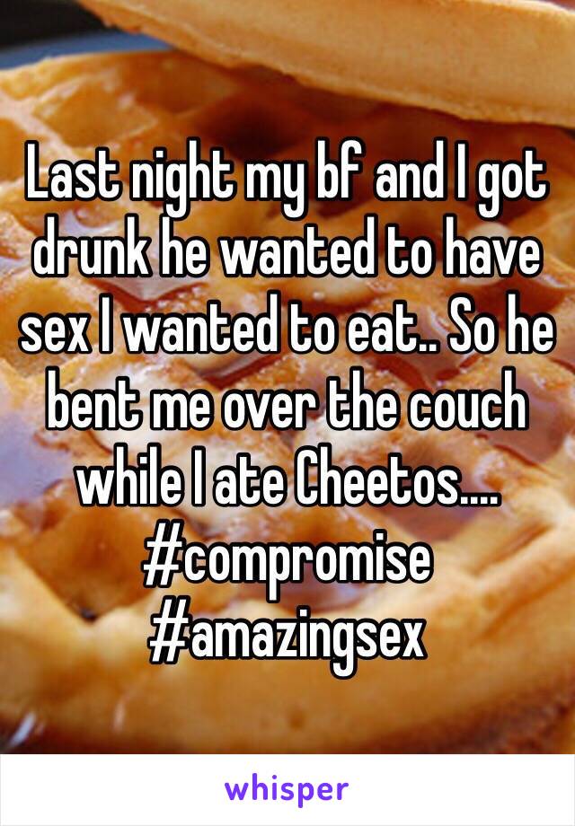 Last night my bf and I got drunk he wanted to have sex I wanted to eat.. So he bent me over the couch while I ate Cheetos.... #compromise #amazingsex