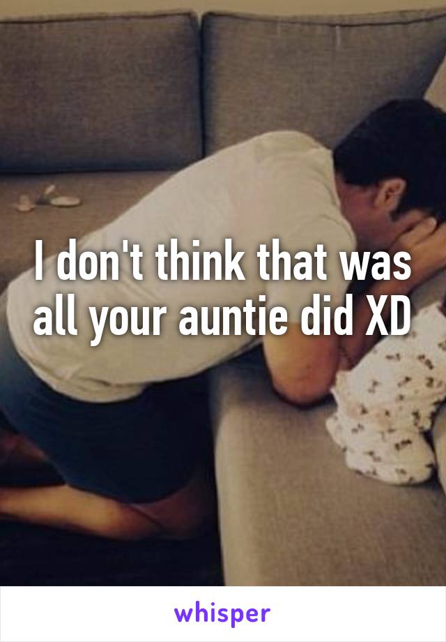 I don't think that was all your auntie did XD 