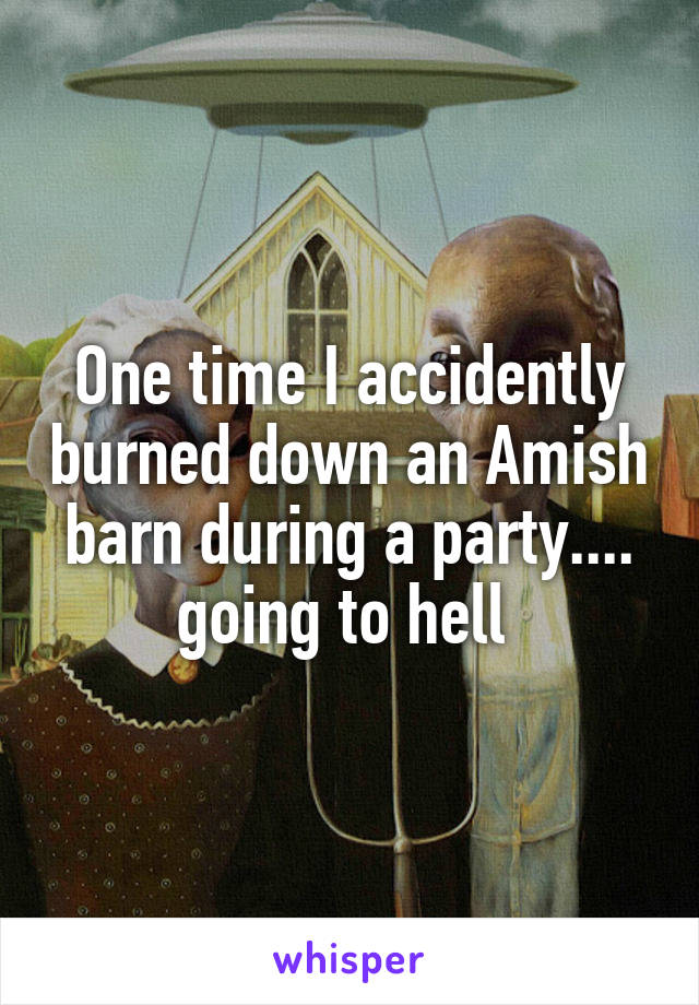 One time I accidently burned down an Amish barn during a party.... going to hell 
