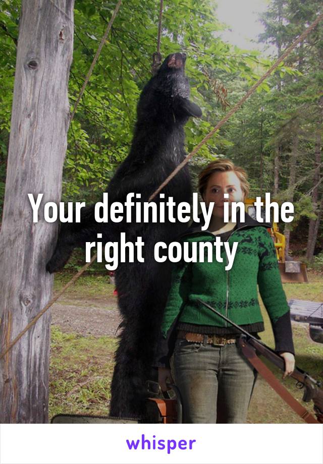 Your definitely in the right county