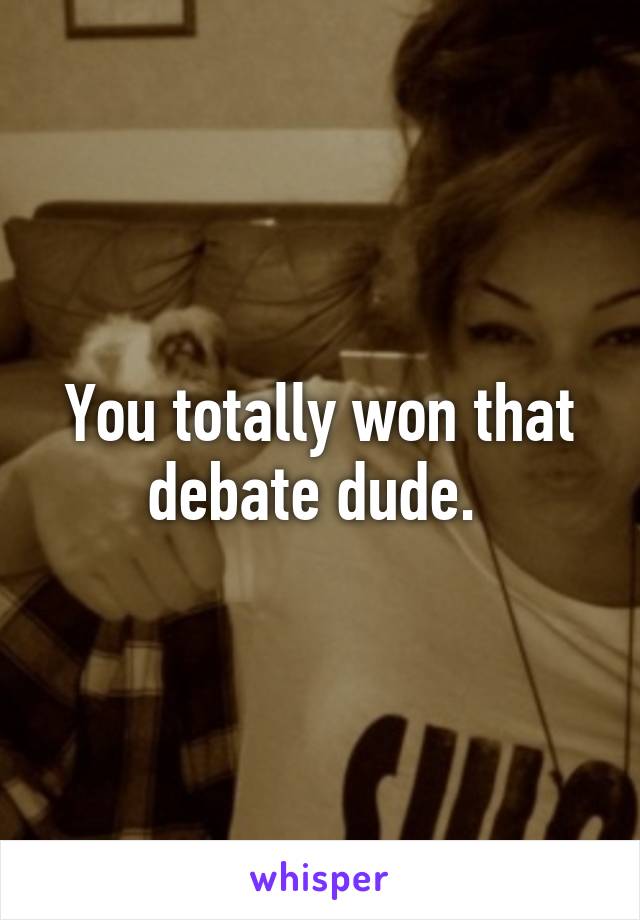 You totally won that debate dude. 