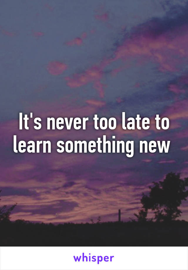 It's never too late to learn something new 