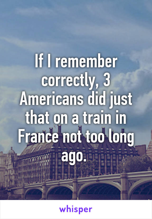 If I remember correctly, 3 Americans did just that on a train in France not too long ago. 